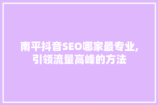 南平抖音SEO哪家最专业,引领流量高峰的方法