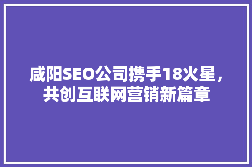 咸阳SEO公司携手18火星，共创互联网营销新篇章  第1张