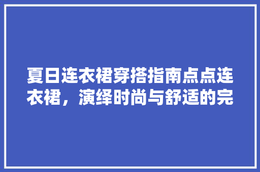 夏日连衣裙穿搭指南点点连衣裙，演绎时尚与舒适的完美融合