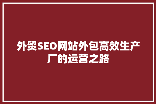 外贸SEO网站外包高效生产厂的运营之路
