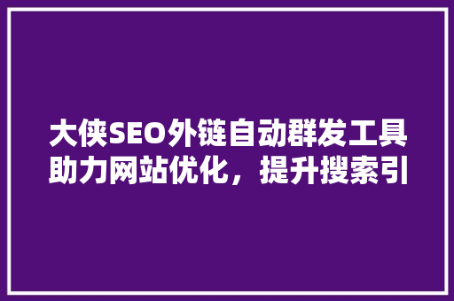 大侠SEO外链自动群发工具助力网站优化，提升搜索引擎排名