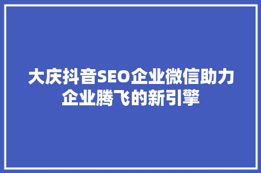 大庆抖音SEO企业微信助力企业腾飞的新引擎