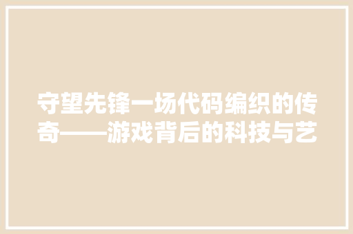 守望先锋一场代码编织的传奇——游戏背后的科技与艺术