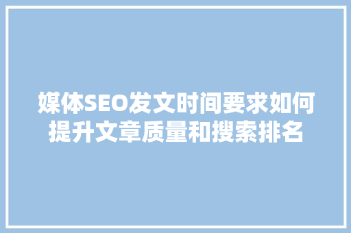 媒体SEO发文时间要求如何提升文章质量和搜索排名