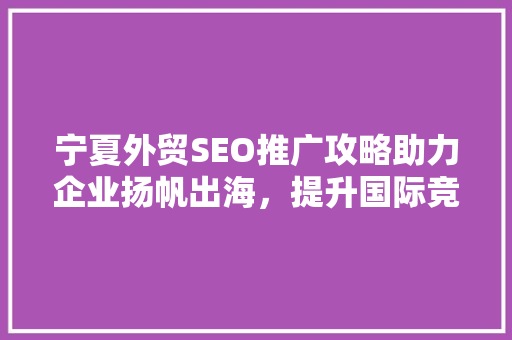 宁夏外贸SEO推广攻略助力企业扬帆出海，提升国际竞争力