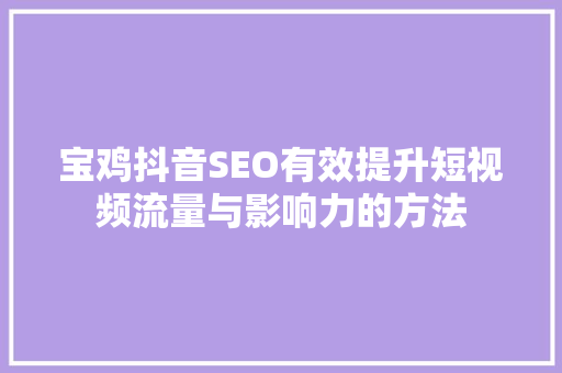 宝鸡抖音SEO有效提升短视频流量与影响力的方法