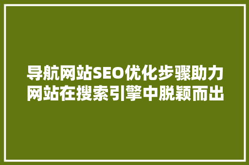 导航网站SEO优化步骤助力网站在搜索引擎中脱颖而出