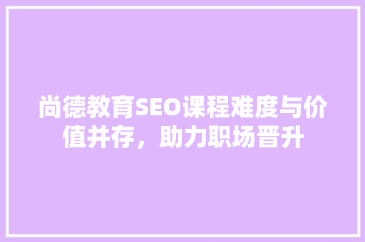 尚德教育SEO课程难度与价值并存，助力职场晋升
