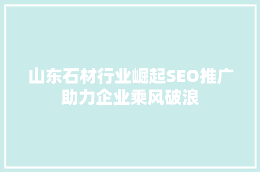 山东石材行业崛起SEO推广助力企业乘风破浪