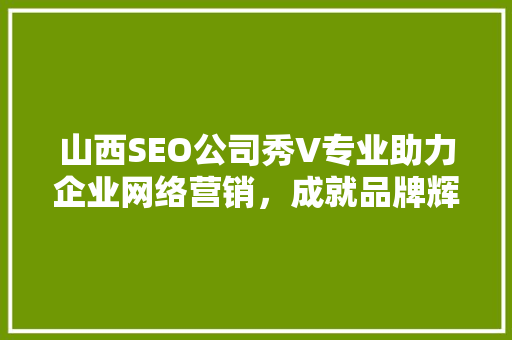 山西SEO公司秀V专业助力企业网络营销，成就品牌辉煌