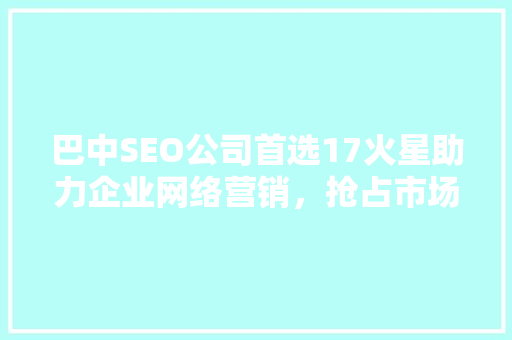 巴中SEO公司首选17火星助力企业网络营销，抢占市场先机