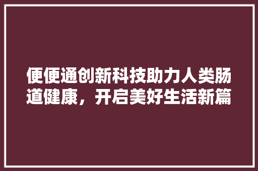 便便通创新科技助力人类肠道健康，开启美好生活新篇章  第1张