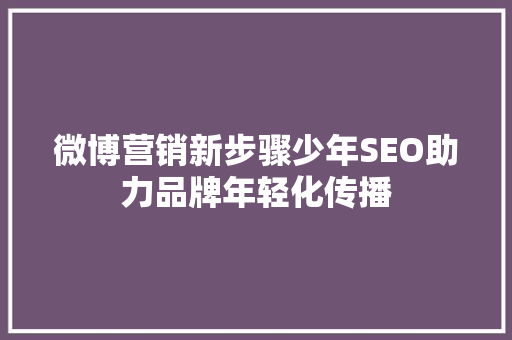 微博营销新步骤少年SEO助力品牌年轻化传播