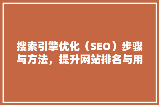 搜索引擎优化（SEO）步骤与方法，提升网站排名与用户体验