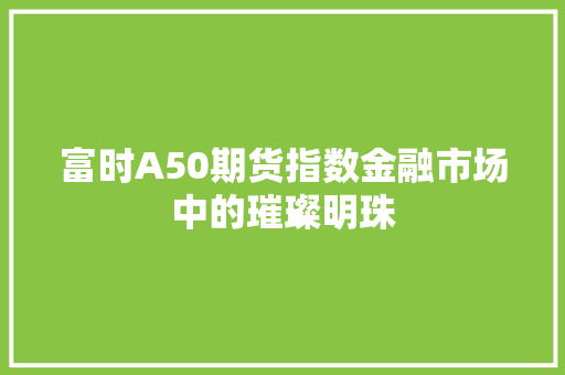 富时A50期货指数金融市场中的璀璨明珠