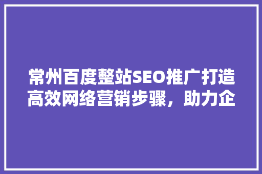 常州百度整站SEO推广打造高效网络营销步骤，助力企业腾飞