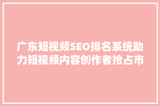 广东短视频SEO排名系统助力短视频内容创作者抢占市场先机