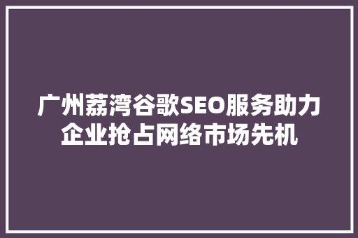 广州荔湾谷歌SEO服务助力企业抢占网络市场先机