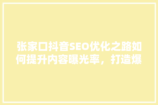 张家口抖音SEO优化之路如何提升内容曝光率，打造爆款短视频