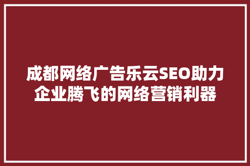 成都网络广告乐云SEO助力企业腾飞的网络营销利器