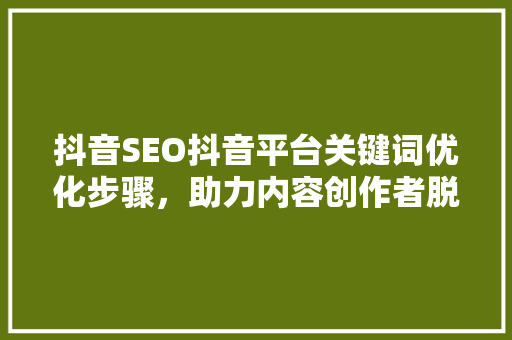 抖音SEO抖音平台关键词优化步骤，助力内容创作者脱颖而出
