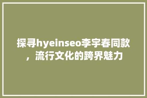 探寻hyeinseo李宇春同款，流行文化的跨界魅力