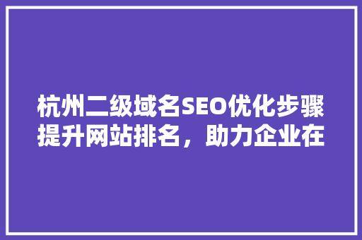 杭州二级域名SEO优化步骤提升网站排名，助力企业在线营销