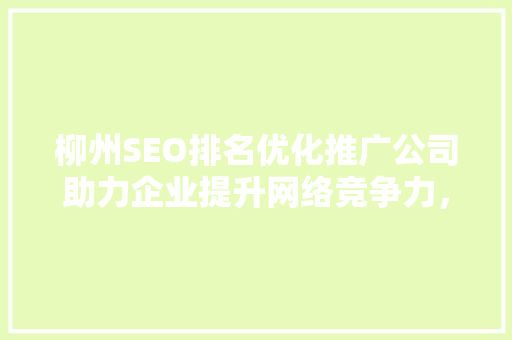 柳州SEO排名优化推广公司助力企业提升网络竞争力，抢占市场先机