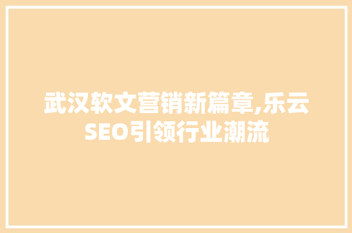 武汉软文营销新篇章,乐云SEO引领行业潮流