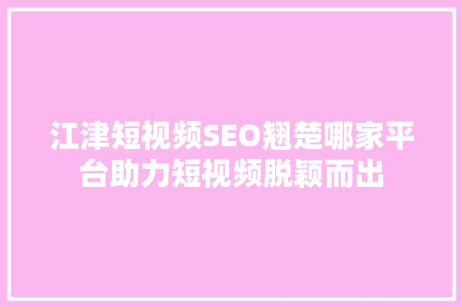 江津短视频SEO翘楚哪家平台助力短视频脱颖而出