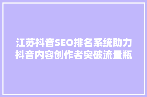 江苏抖音SEO排名系统助力抖音内容创作者突破流量瓶颈