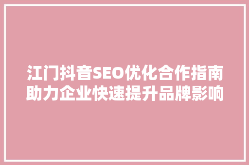 江门抖音SEO优化合作指南助力企业快速提升品牌影响力