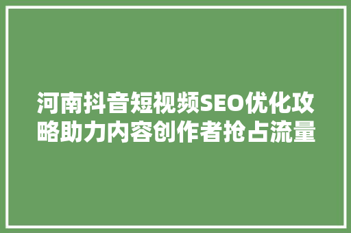 河南抖音短视频SEO优化攻略助力内容创作者抢占流量高地