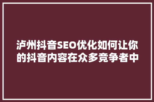泸州抖音SEO优化如何让你的抖音内容在众多竞争者中脱颖而出