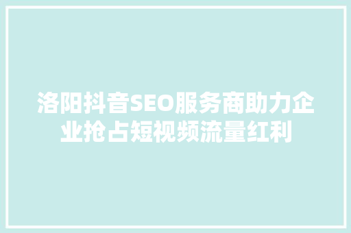 洛阳抖音SEO服务商助力企业抢占短视频流量红利