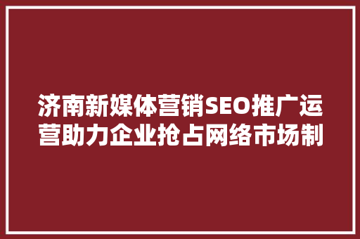济南新媒体营销SEO推广运营助力企业抢占网络市场制高点