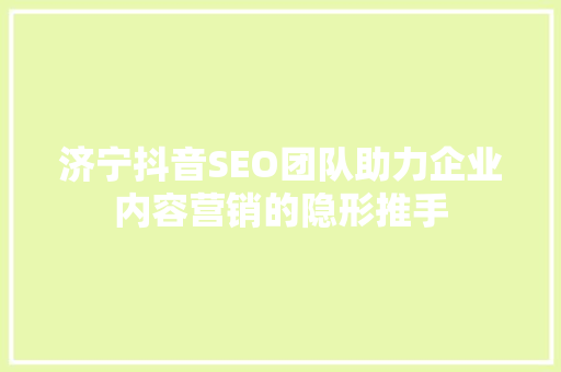 济宁抖音SEO团队助力企业内容营销的隐形推手