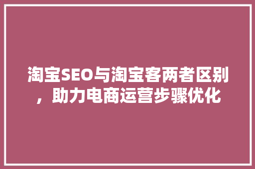 淘宝SEO与淘宝客两者区别，助力电商运营步骤优化