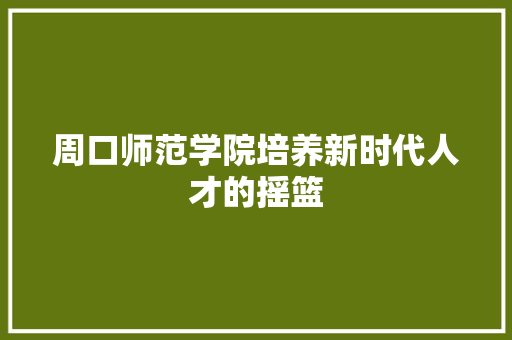 周口师范学院培养新时代人才的摇篮
