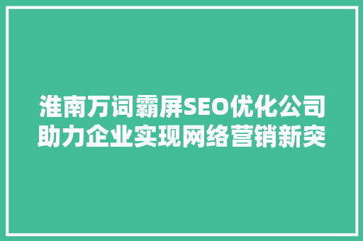 淮南万词霸屏SEO优化公司助力企业实现网络营销新突破