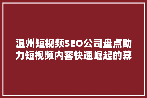 温州短视频SEO公司盘点助力短视频内容快速崛起的幕后推手