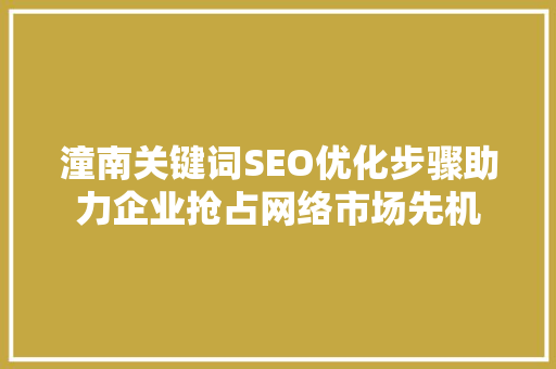 潼南关键词SEO优化步骤助力企业抢占网络市场先机