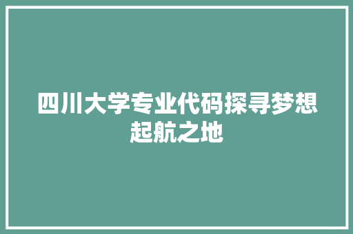 四川大学专业代码探寻梦想起航之地