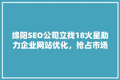 绵阳SEO公司立找18火星助力企业网站优化，抢占市场先机