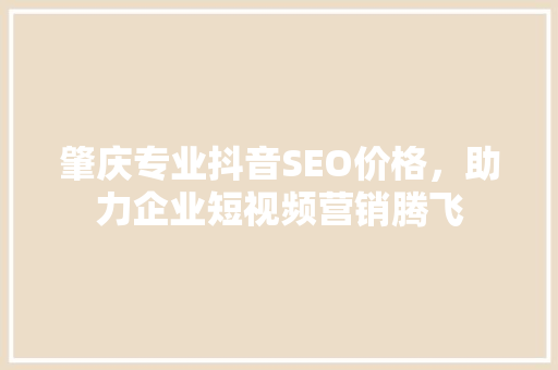 肇庆专业抖音SEO价格，助力企业短视频营销腾飞