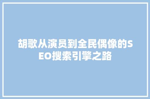 胡歌从演员到全民偶像的SEO搜索引擎之路