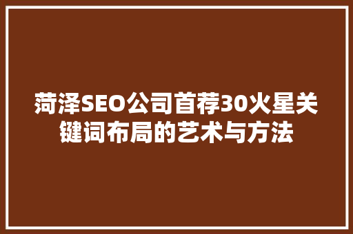 菏泽SEO公司首荐30火星关键词布局的艺术与方法