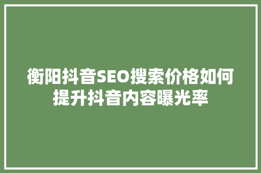 衡阳抖音SEO搜索价格如何提升抖音内容曝光率