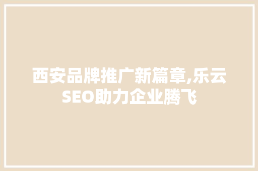西安品牌推广新篇章,乐云SEO助力企业腾飞