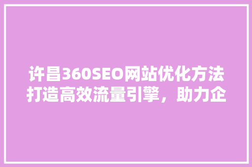 许昌360SEO网站优化方法打造高效流量引擎，助力企业腾飞